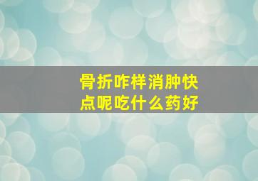 骨折咋样消肿快点呢吃什么药好