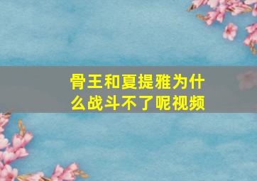 骨王和夏提雅为什么战斗不了呢视频