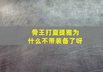 骨王打夏提雅为什么不带装备了呀