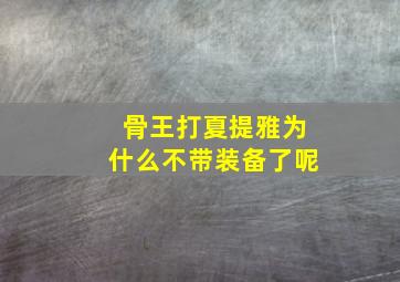 骨王打夏提雅为什么不带装备了呢