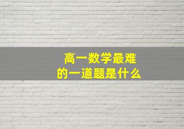 高一数学最难的一道题是什么