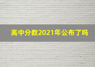 高中分数2021年公布了吗