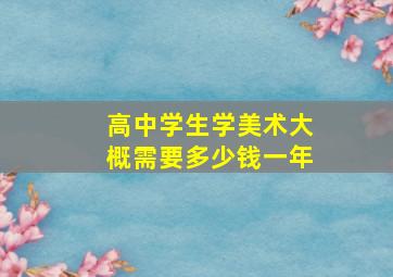 高中学生学美术大概需要多少钱一年