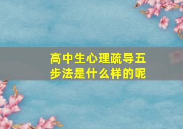 高中生心理疏导五步法是什么样的呢