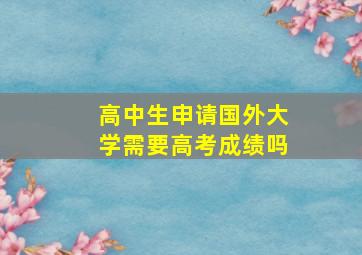 高中生申请国外大学需要高考成绩吗