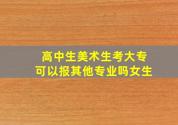 高中生美术生考大专可以报其他专业吗女生