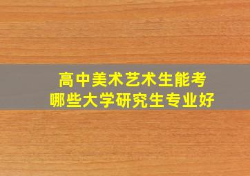 高中美术艺术生能考哪些大学研究生专业好