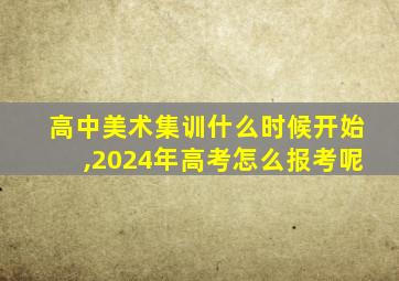 高中美术集训什么时候开始,2024年高考怎么报考呢