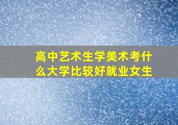 高中艺术生学美术考什么大学比较好就业女生