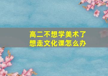 高二不想学美术了想走文化课怎么办