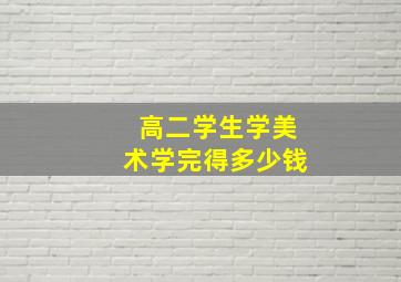 高二学生学美术学完得多少钱