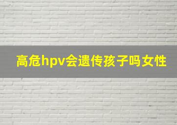 高危hpv会遗传孩子吗女性