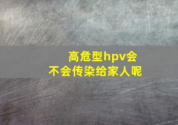 高危型hpv会不会传染给家人呢