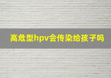 高危型hpv会传染给孩子吗