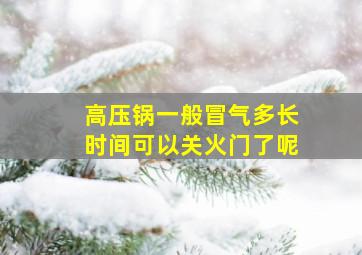 高压锅一般冒气多长时间可以关火门了呢