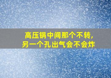 高压锅中间那个不转,另一个孔出气会不会炸