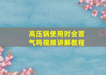 高压锅使用时会冒气吗视频讲解教程