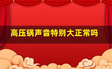 高压锅声音特别大正常吗