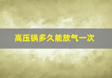 高压锅多久能放气一次