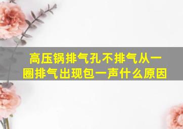 高压锅排气孔不排气从一圈排气出现包一声什么原因