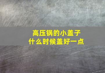 高压锅的小盖子什么时候盖好一点