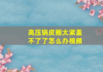 高压锅皮圈太紧盖不了了怎么办视频