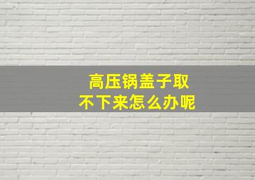 高压锅盖子取不下来怎么办呢