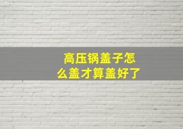 高压锅盖子怎么盖才算盖好了