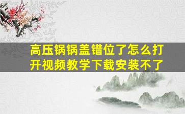 高压锅锅盖错位了怎么打开视频教学下载安装不了