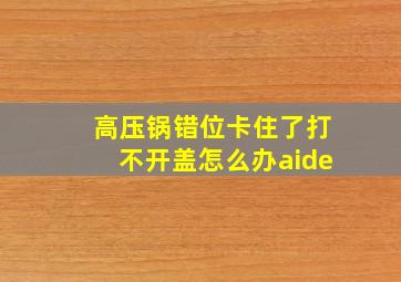 高压锅错位卡住了打不开盖怎么办aide