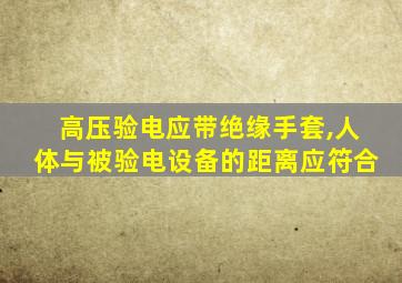 高压验电应带绝缘手套,人体与被验电设备的距离应符合