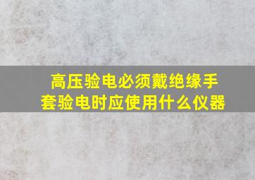 高压验电必须戴绝缘手套验电时应使用什么仪器