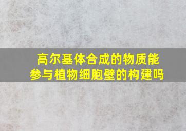 高尔基体合成的物质能参与植物细胞壁的构建吗