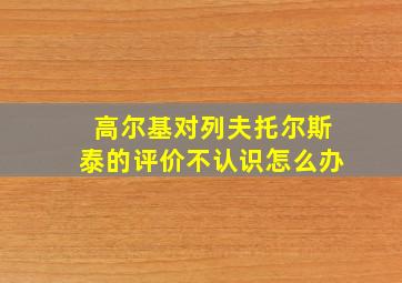 高尔基对列夫托尔斯泰的评价不认识怎么办