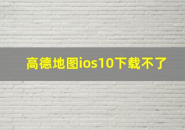 高德地图ios10下载不了