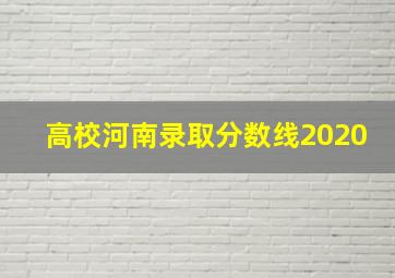 高校河南录取分数线2020