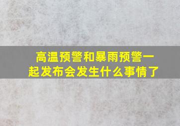 高温预警和暴雨预警一起发布会发生什么事情了