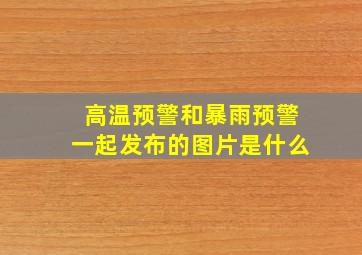 高温预警和暴雨预警一起发布的图片是什么