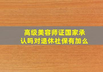 高级美容师证国家承认吗对退休社保有加么