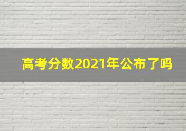 高考分数2021年公布了吗