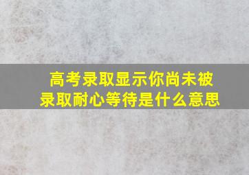 高考录取显示你尚未被录取耐心等待是什么意思