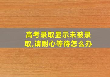 高考录取显示未被录取,请耐心等待怎么办