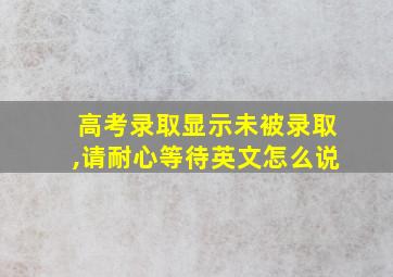 高考录取显示未被录取,请耐心等待英文怎么说