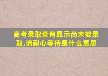 高考录取查询显示尚未被录取,请耐心等待是什么意思