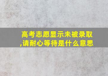 高考志愿显示未被录取,请耐心等待是什么意思