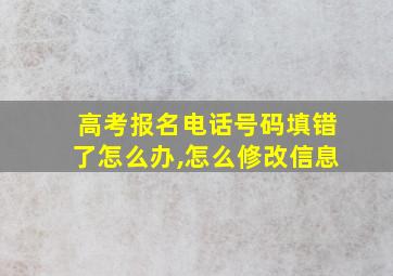 高考报名电话号码填错了怎么办,怎么修改信息