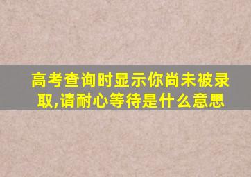 高考查询时显示你尚未被录取,请耐心等待是什么意思