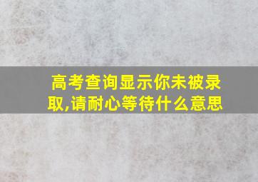 高考查询显示你未被录取,请耐心等待什么意思