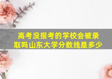 高考没报考的学校会被录取吗山东大学分数线是多少