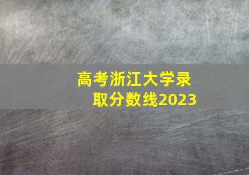 高考浙江大学录取分数线2023